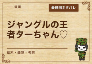 漫画「ジャングルの王者ターちゃん♡」の結末｜最終回ネタバレと感想・考察